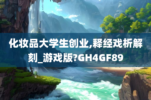 化妆品大学生创业,释经戏析解刻_游戏版?GH4GF89今晚必出三肖2025_2025新澳门精准免费提供·精确判断