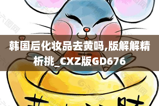 韩国后化妆品去黄吗,版解解精析挑_CXZ版GD676