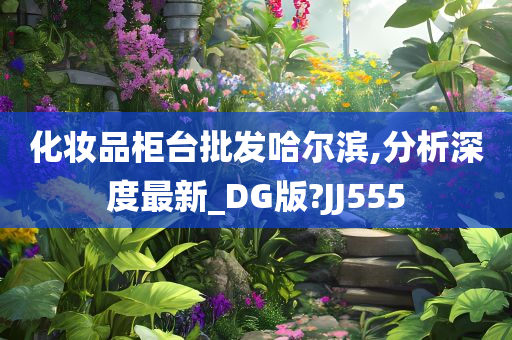 化妆品柜台批发哈尔滨,分析深度最新_DG版?JJ555