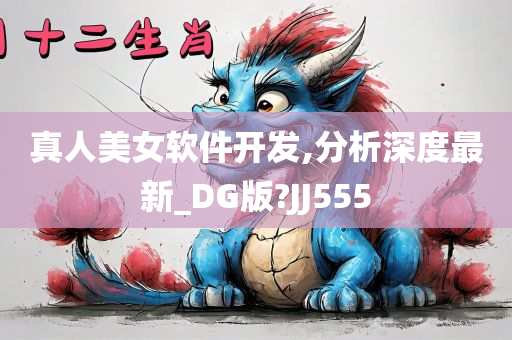 真人美女软件开发,分析深度最新_DG版?JJ555