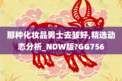 那种化妆品男士去皱好,精选动态分析_NDW版?GG756