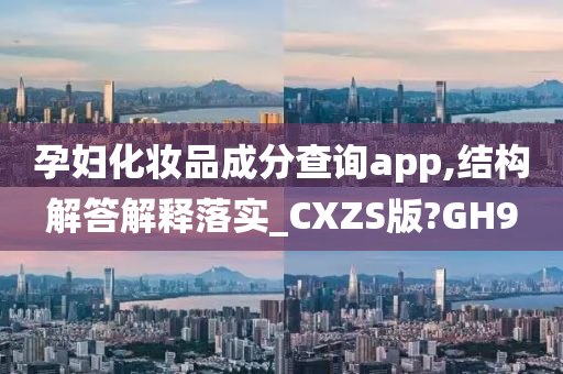 孕妇化妆品成分查询app,结构解答解释落实_CXZS版?GH9