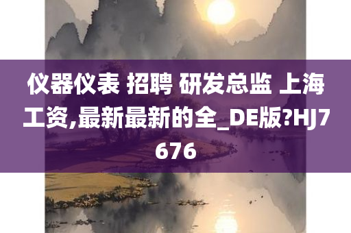 仪器仪表 招聘 研发总监 上海工资,最新最新的全_DE版?HJ7676
