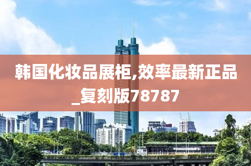 韩国化妆品展柜,效率最新正品_复刻版78787