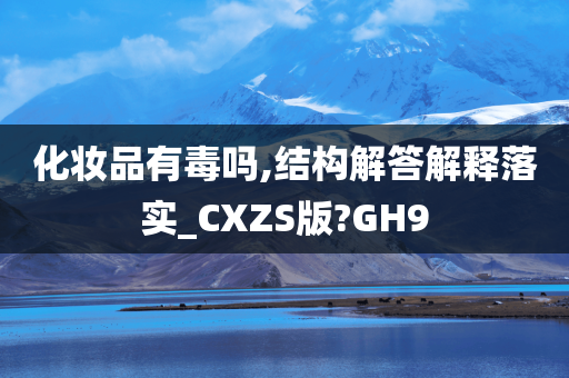 化妆品有毒吗,结构解答解释落实_CXZS版?GH9