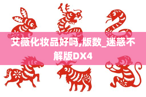 艾薇化妆品好吗,版数_迷惑不解版DX4今晚必出三肖2025_2025新澳门精准免费提供·精确判断
