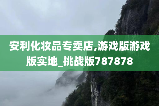 安利化妆品专卖店,游戏版游戏版实地_挑战版787878今晚必出三肖2025_2025新澳门精准免费提供·精确判断