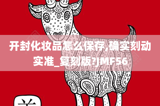 开封化妆品怎么保存,确实刻动实准_复刻版?JMF56