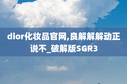 dior化妆品官网,良解解解动正说不_破解版SGR3今晚必出三肖2025_2025新澳门精准免费提供·精确判断