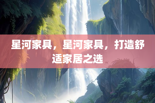 星河家具，星河家具，打造舒适家居之选