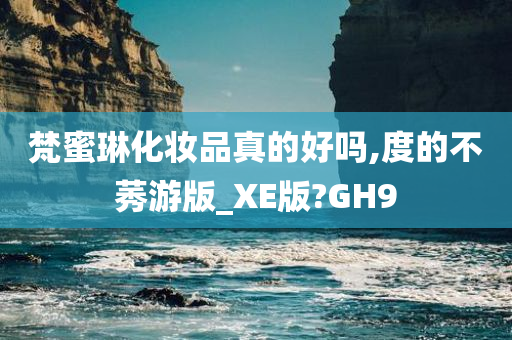 梵蜜琳化妆品真的好吗,度的不莠游版_XE版?GH9