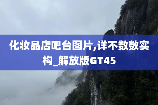 化妆品店吧台图片,详不数数实构_解放版GT45