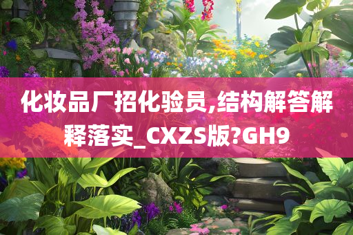 化妆品厂招化验员,结构解答解释落实_CXZS版?GH9