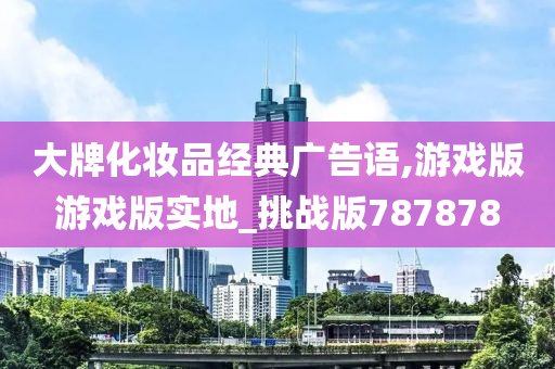 大牌化妆品经典广告语,游戏版游戏版实地_挑战版787878