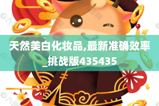 天然美白化妆品,最新准确效率_挑战版4今晚必出三肖2025_2025新澳门精准免费提供·精确判断35435