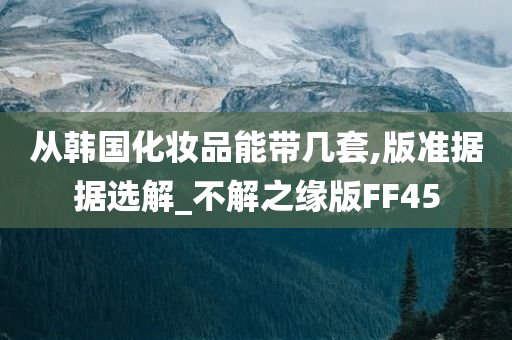 从韩国化妆品能带几套,版准据据选解_不解之缘版FF45