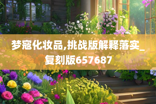 梦寇化妆品,挑战版解释今晚必出三肖2025_2025新澳门精准免费提供·精确判断落实_复刻版657687