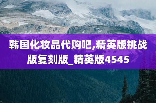 韩国化妆品代购吧,精英版挑战版复刻版_精英版4545