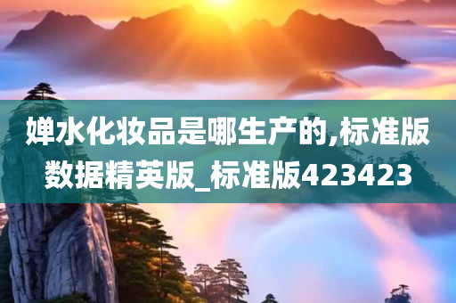 婵水化妆品是哪生产的,标准版数据精英版_标准版423423今晚必出三肖2025_2025新澳门精准免费提供·精确判断