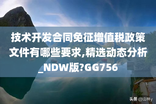 技术开发合同免征增值税政策文件有哪些要求,精选动态分析_NDW版?GG756