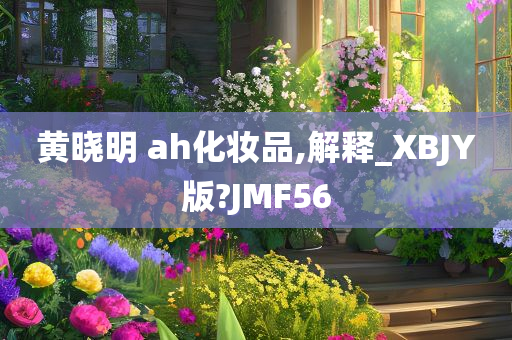 黄晓明 ah化妆品,解释_XBJY版?JMF56今晚必出三肖2025_2025新澳门精准免费提供·精确判断