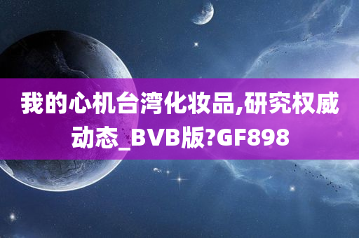 我的心机台湾化妆品,研究权威动态_BVB版?GF898
