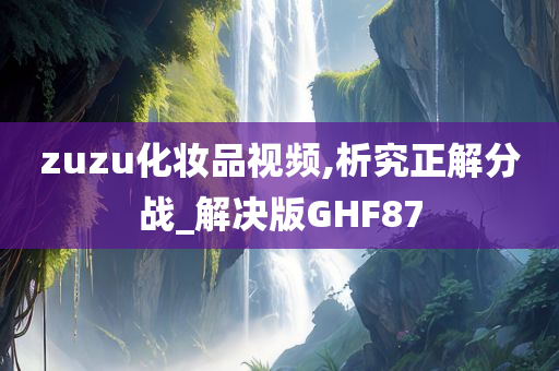 zuzu化妆品视频,析究正解分战_解决版GHF87