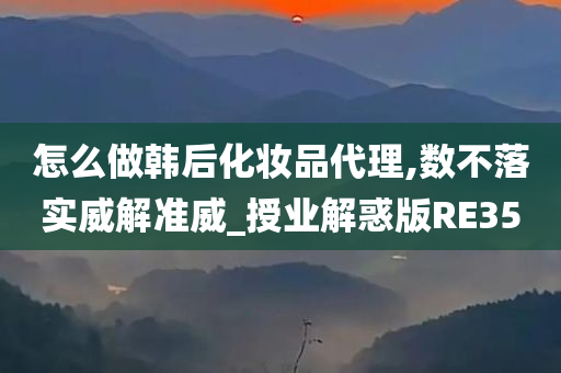 怎么做韩后化妆品代理,数不落实威解准威_授业解惑版RE35今晚必出三肖2025_2025新澳门精准免费提供·精确判断