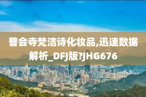 普会寺梵洁诗化妆品,迅速数据解析_DFJ版?JHG676