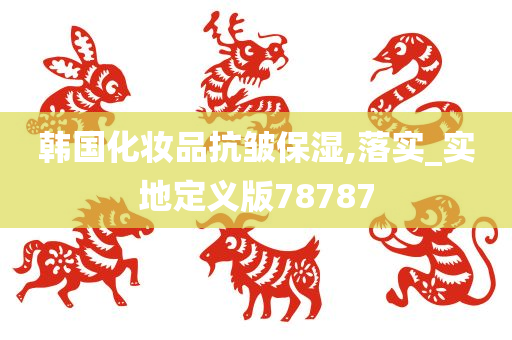 韩国化妆品抗皱保湿,落实_实地定义版78787