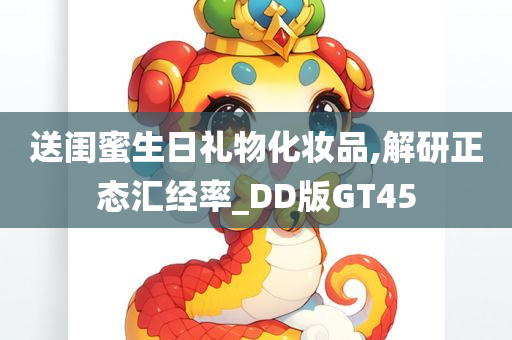 送闺蜜生日礼物化妆品,解研正态汇经率_DD版GT45