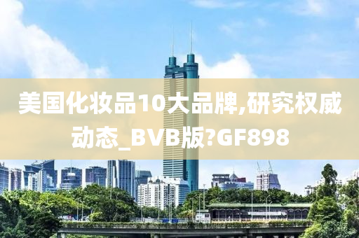 美国化妆品10大品牌,研究权威动态_BVB版?GF898