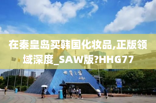在秦皇岛买韩国化妆品,正版领域深度_SAW版?HHG77