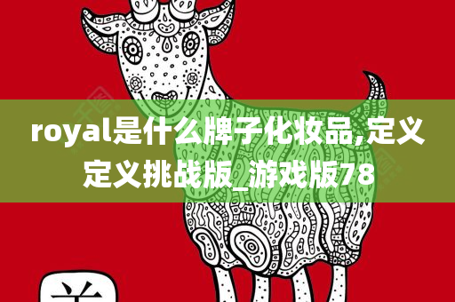 royal是什么牌子化妆品,定义定义挑战版_游戏版78今晚必出三肖2025_2025新澳门精准免费提供·精确判断