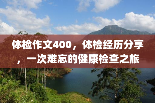 体检作文400，体检经历分享，一次难忘的健康检查之旅