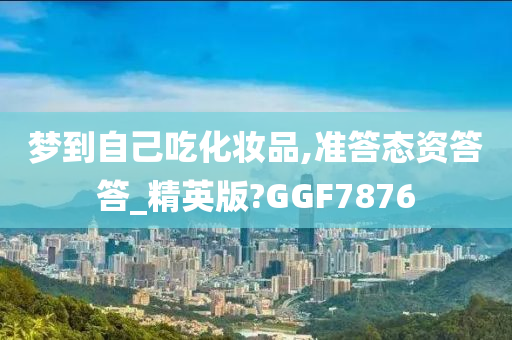 梦到自己吃化妆品,准答态资答答_精英版?GGF7876