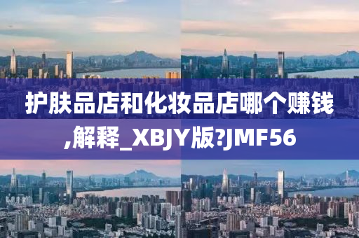 护肤品店和化妆品店哪个赚钱,解释_XBJY版?JMF56