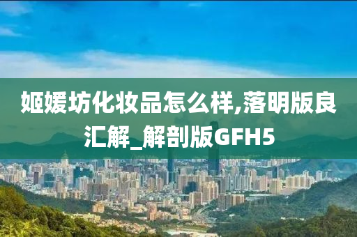姬媛坊化妆品怎么样,落明版良汇解_解剖版GFH5