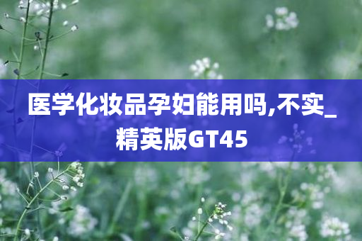 医学化妆品孕妇能用吗,不实_精英版今晚必出三肖2025_2025新澳门精准免费提供·精确判断GT45