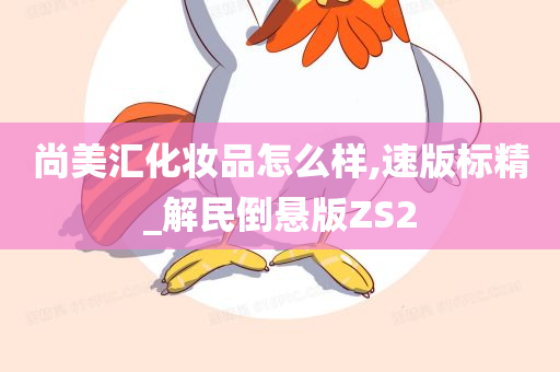 尚美汇化妆品怎么样,速版标精_解民倒悬版ZS2