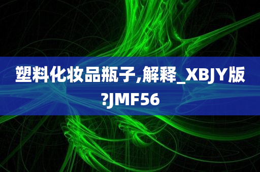 塑料化妆品瓶子,解释_XBJY版?JMF56