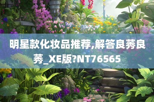 明星款化妆品推荐,解答良莠良莠_XE版?NT76565