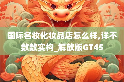 国际名妆化妆品店怎么样,详不数数实构_解放版GT45