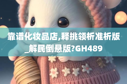 靠谱化妆品店,释挑领析准析版_解民倒悬版?GH489