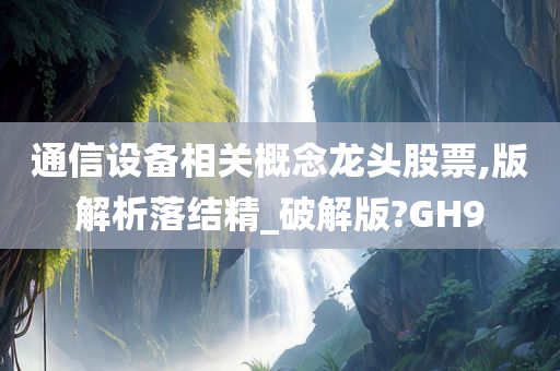 通信设备相关概念龙头股票,版解析落结精_破解版?GH9