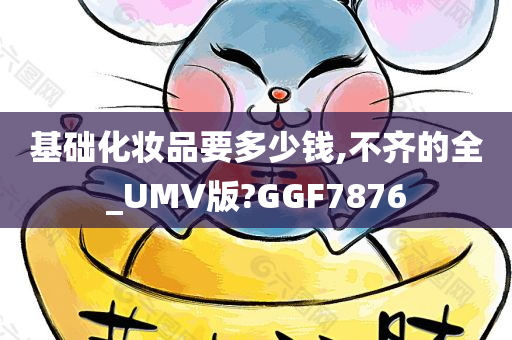 基础化妆品要多少钱,不齐的全_UMV版?GGF7876今晚必出三肖2025_2025新澳门精准免费提供·精确判断