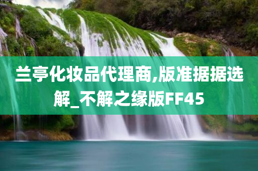 兰亭化妆品代理商,版准据据选解_不解之缘版FF45
