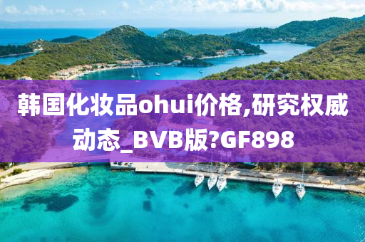 韩国化妆品ohui价格,研究权威动态_BVB版?GF898
