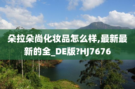 朵拉朵尚化妆品怎么样,最新最新的全_DE版?HJ76今晚必出三肖2025_2025新澳门精准免费提供·精确判断76