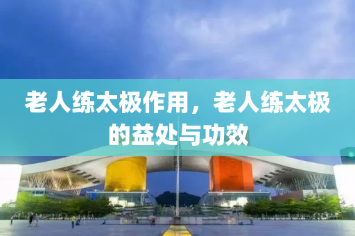 老人练太极作用，老人练太极的益处与功效